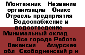 Монтажник › Название организации ­ Оникс › Отрасль предприятия ­ Водоснабжение и водоотведение › Минимальный оклад ­ 60 000 - Все города Работа » Вакансии   . Амурская обл.,Свободненский р-н